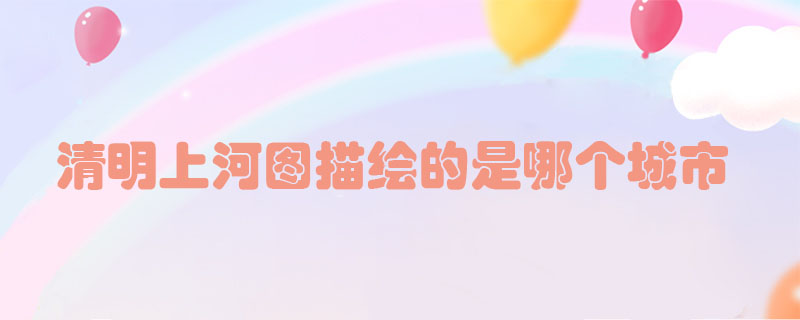 清明上河圖描繪的是哪個(gè)城市