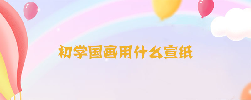 初學(xué)國畫用什么宣紙