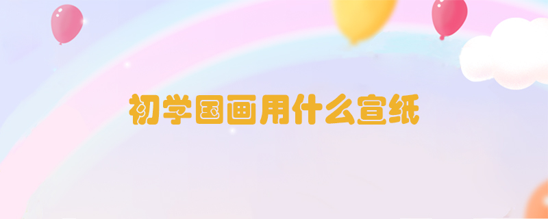 初學(xué)國(guó)畫用什么宣紙