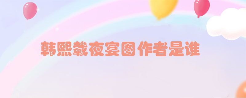 韓熙載夜宴圖作者是誰