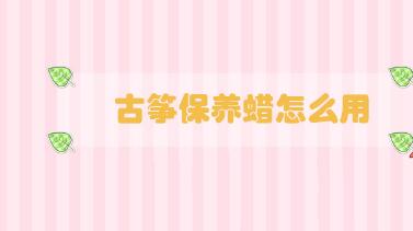 古箏保養(yǎng)蠟怎么用