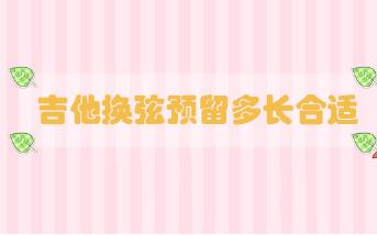 吉他換弦預(yù)留多長合適