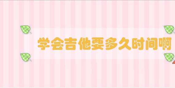 學(xué)會(huì)吉他要多久時(shí)間啊