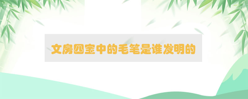 文房四寶中的毛筆是誰發(fā)明的
