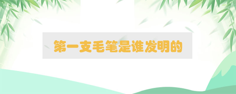 第一支毛筆是誰發(fā)明的