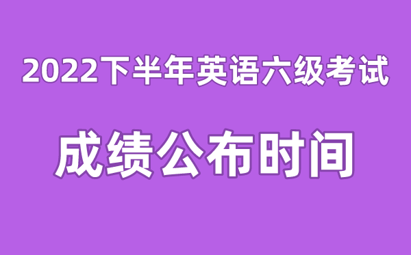 英語(yǔ)六級(jí)成績(jī)公布的時(shí)間2022下半年(附六級(jí)成績(jī)查詢?nèi)肟诠倬W(wǎng))