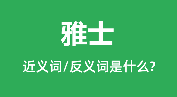 雅士的近義詞和反義詞是什么,雅士是什么意思