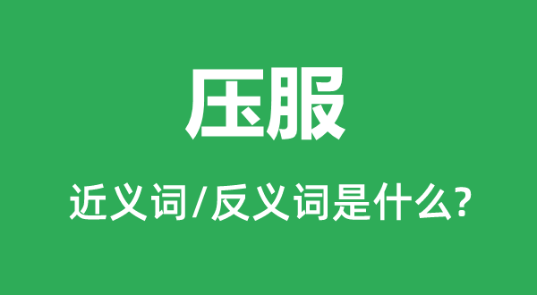 壓服的近義詞和反義詞是什么,壓服是什么意思