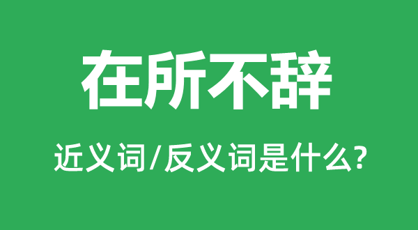 在所不辭的近義詞和反義詞是什么,在所不辭是什么意思