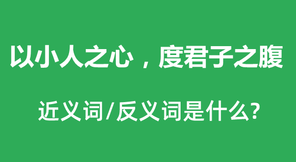 以小人之心，度君子之腹的近義詞和反義詞是什么,以小人之心，度君子之腹是什么意思