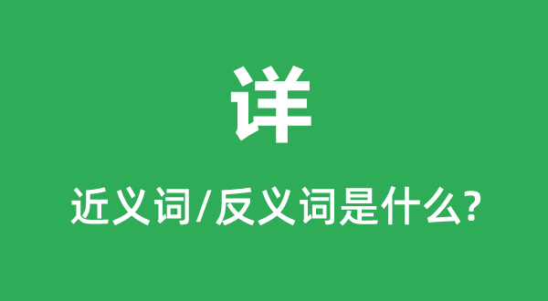 詳?shù)慕x詞和反義詞是什么,詳是什么意思