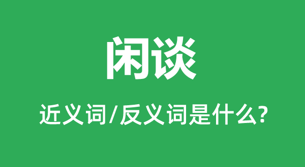 閑談的近義詞和反義詞是什么,閑談是什么意思