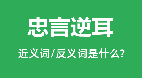 忠言逆耳的近義詞和反義詞是什么,忠言逆耳是什么意思