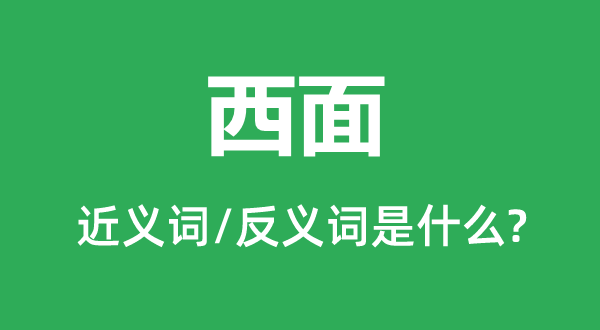 西面的近義詞和反義詞是什么,西面是什么意思