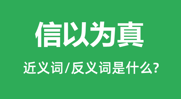 信以為真的近義詞和反義詞是什么,信以為真是什么意思