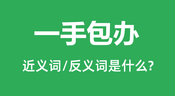 一手包辦的近義詞和反義詞是什么,一手包辦是什么意思