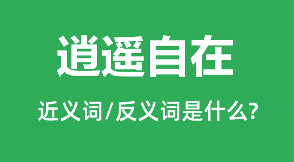 逍遙自在的近義詞和反義詞是什么,逍遙自在是什么意思
