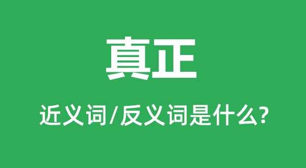 真正的近義詞和反義詞是什么,真正是什么意思