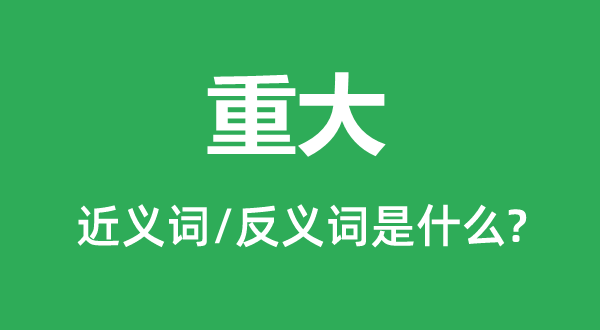 重大的近義詞和反義詞是什么,重大是什么意思