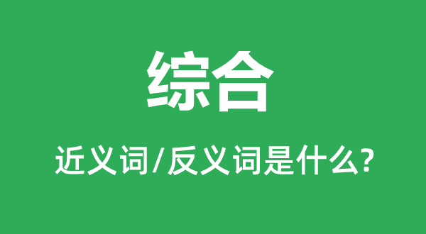 綜合的近義詞和反義詞是什么,綜合是什么意思