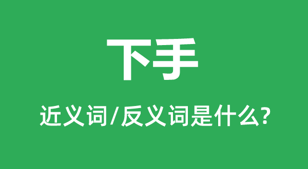 下手的近義詞和反義詞是什么,下手是什么意思