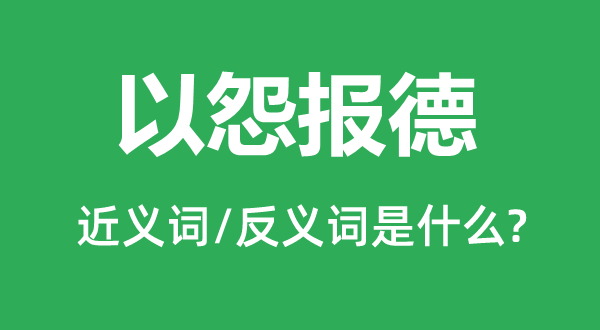 以怨報德的近義詞和反義詞是什么,以怨報德是什么意思
