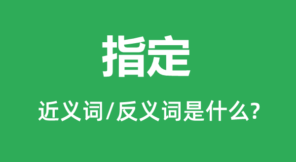 指定的近義詞和反義詞是什么,指定是什么意思