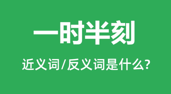 一時半刻的近義詞和反義詞是什么,一時半刻是什么意思