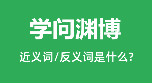 學(xué)問淵博的近義詞和反義詞是什么,學(xué)問淵博是什么意思