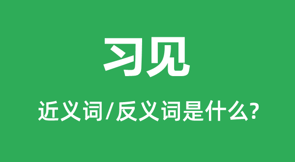 習(xí)見(jiàn)的近義詞和反義詞是什么,習(xí)見(jiàn)是什么意思