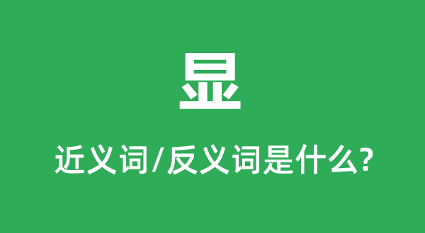 顯的近義詞和反義詞是什么,顯是什么意思