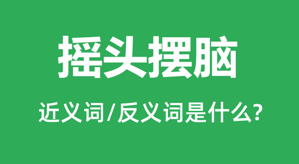 搖頭擺腦的近義詞和反義詞是什么,搖頭擺腦是什么意思