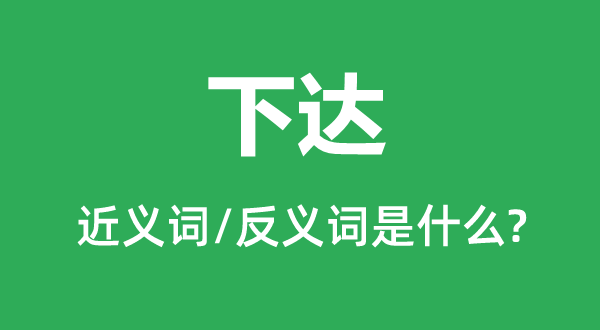 下達(dá)的近義詞和反義詞是什么,下達(dá)是什么意思