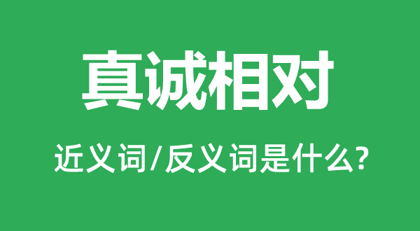 真誠(chéng)相對(duì)的近義詞和反義詞是什么,真誠(chéng)相對(duì)是什么意思