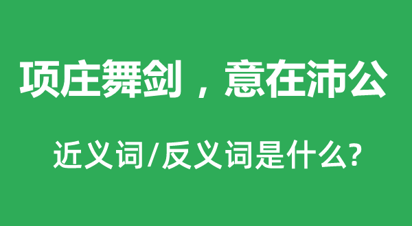 項莊舞劍，意在沛公的近義詞和反義詞是什么,項莊舞劍，意在沛公是什么意思