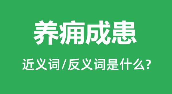 養(yǎng)癰成患的近義詞和反義詞是什么,養(yǎng)癰成患是什么意思