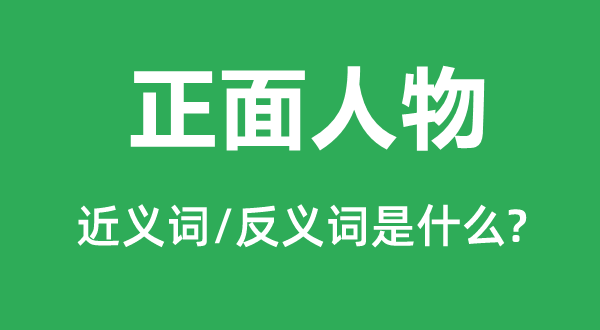 正面人物的近義詞和反義詞是什么,正面人物是什么意思