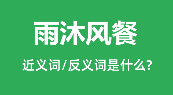 雨沐風(fēng)餐的近義詞和反義詞是什么,雨沐風(fēng)餐是什么意思