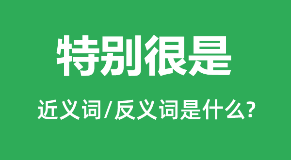 特別很是的近義詞和反義詞是什么,特別很是是什么意思