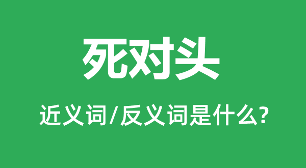 死對(duì)頭的近義詞和反義詞是什么,死對(duì)頭是什么意思