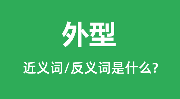 外型的近義詞和反義詞是什么,外型是什么意思