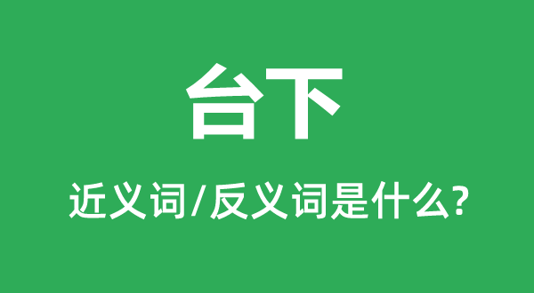 臺下的近義詞和反義詞是什么,臺下是什么意思
