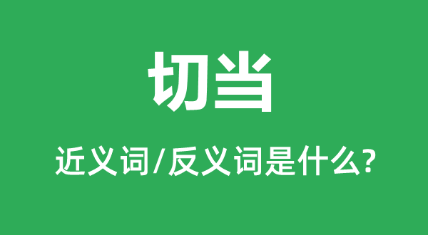 切當(dāng)?shù)慕x詞和反義詞是什么,切當(dāng)是什么意思