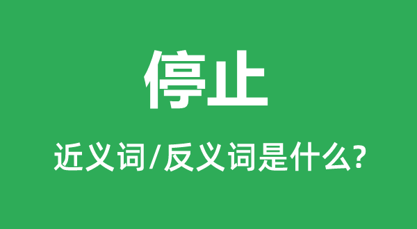 停止的近義詞和反義詞是什么,停止是什么意思
