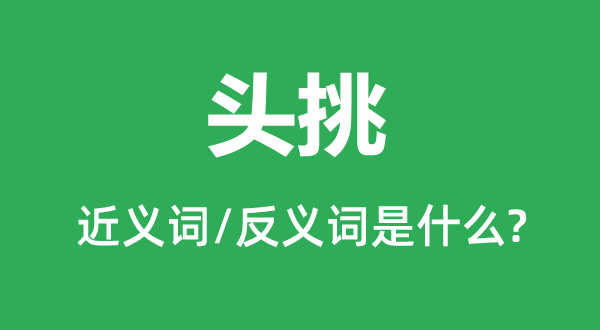 頭挑的近義詞和反義詞是什么,頭挑是什么意思