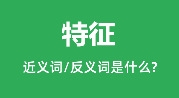 特征的近義詞和反義詞是什么,特征是什么意思