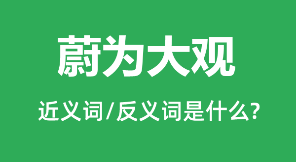 蔚為大觀的近義詞和反義詞是什么,蔚為大觀是什么意思