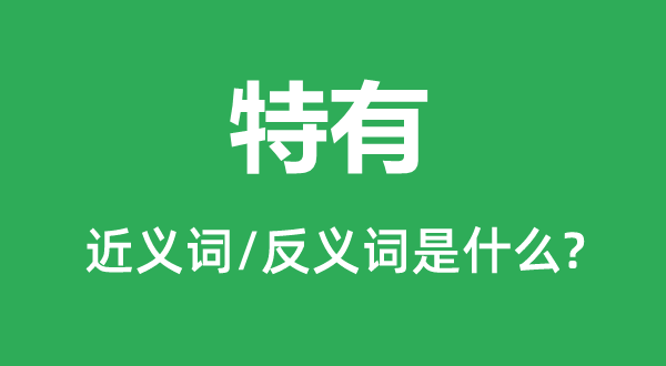 特有的近義詞和反義詞是什么,特有是什么意思