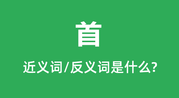 首的近義詞和反義詞是什么,首是什么意思