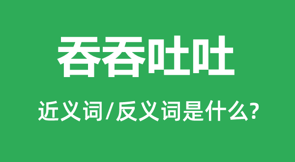 吞吞吐吐的近義詞和反義詞是什么,吞吞吐吐是什么意思